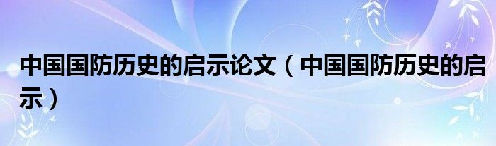 谈谈中国国防历史的启示论文（约3000字），中国国防历史的启示深度解析论文（约三千字）