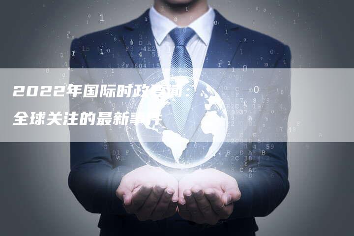 国际时事新闻最新报道，全球聚焦的热点事件深度解析（2022年），全球热点事件深度解析，国际时事新闻最新报道（2022年）